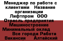 Менеджер по работе с клиентами › Название организации ­ Лифтпром, ООО › Отрасль предприятия ­ Машиностроение › Минимальный оклад ­ 30 000 - Все города Работа » Вакансии   . Алтайский край,Славгород г.